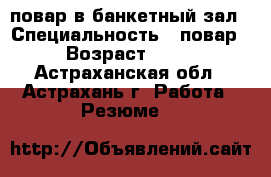 повар в банкетный зал › Специальность ­ повар › Возраст ­ 50 - Астраханская обл., Астрахань г. Работа » Резюме   